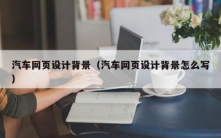漳州汽车网页设计背景（汽车网页设计背景怎么写）