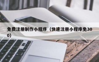漳州免费注册制作小程序（快速注册小程序免300）