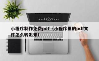 漳州小程序制作免费pdf（小程序里的pdf文件怎么转出来）