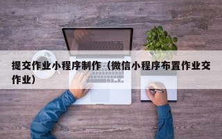 漳州提交作业小程序制作（微信小程序布置作业交作业）