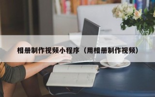 漳州相册制作视频小程序（用相册制作视频）