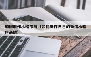 漳州如何制作小程序商（如何制作自己的微信小程序商城）