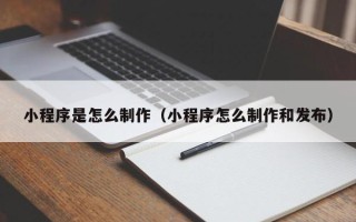 漳州小程序是怎么制作（小程序怎么制作和发布）