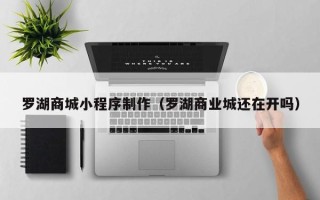 漳州罗湖商城小程序制作（罗湖商业城还在开吗）