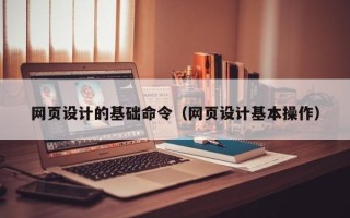 漳州网页设计的基础命令（网页设计基本操作）